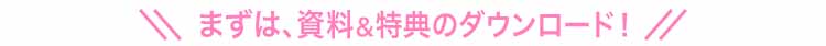まずは資料＆特典のダウンロード!